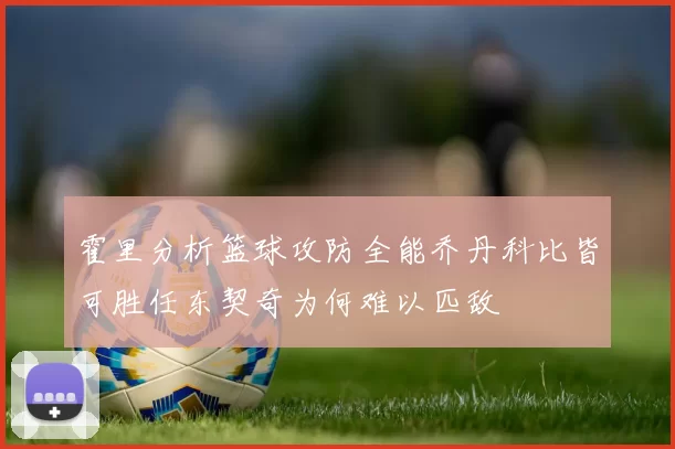 霍里分析篮球攻防全能乔丹科比皆可胜任东契奇为何难以匹敌