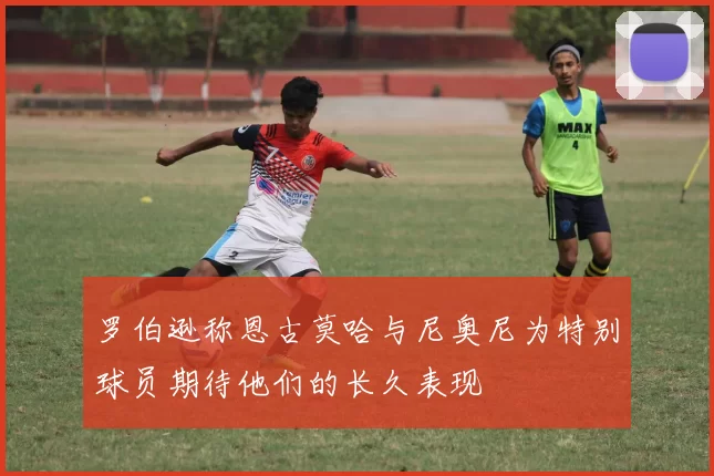 罗伯逊称恩古莫哈与尼奥尼为特别球员期待他们的长久表现