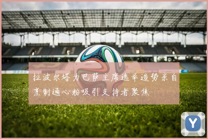 拉波尔塔为巴萨主席选举造势亲自烹制通心粉吸引支持者聚焦