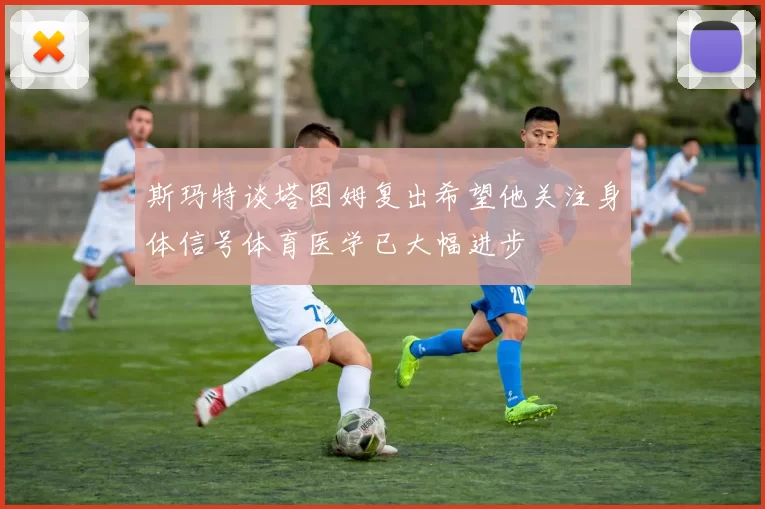 斯玛特谈塔图姆复出希望他关注身体信号体育医学已大幅进步