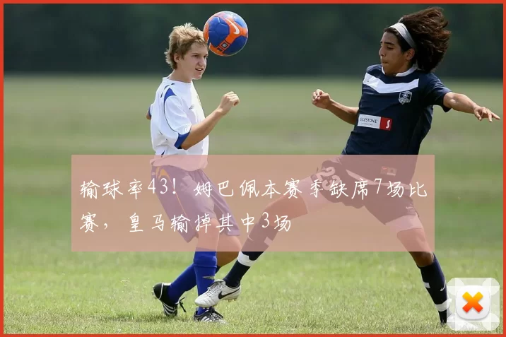 输球率43！姆巴佩本赛季缺席7场比赛，皇马输掉其中3场