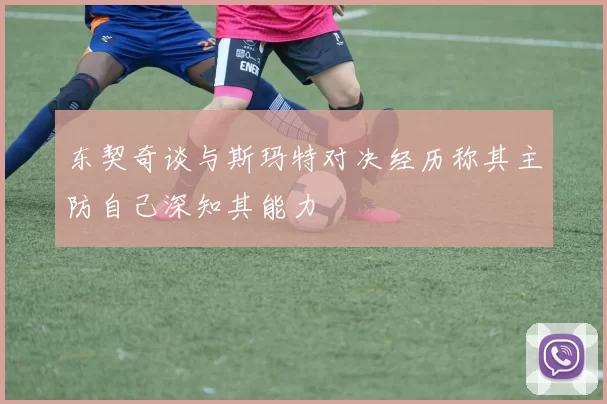 东契奇谈与斯玛特对决经历称其主防自己深知其能力