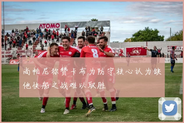 尚帕尼称赞卡布为防守核心认为缺他快船之战难以取胜
