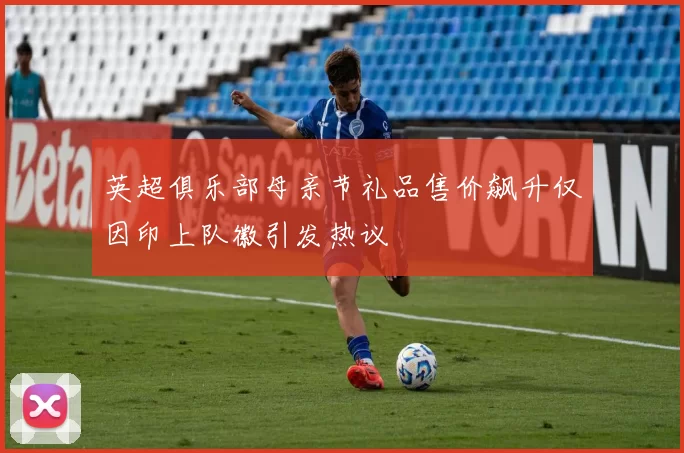 英超俱乐部母亲节礼品售价飙升仅因印上队徽引发热议