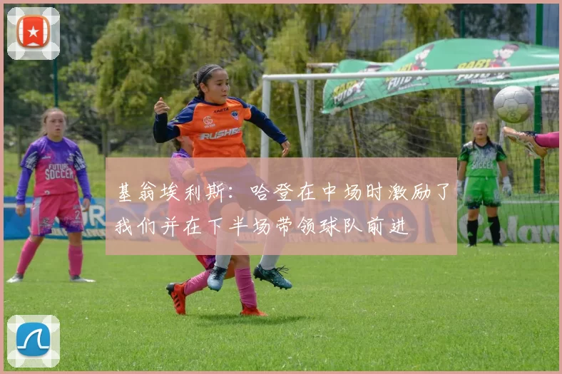 基翁埃利斯：哈登在中场时激励了我们并在下半场带领球队前进
