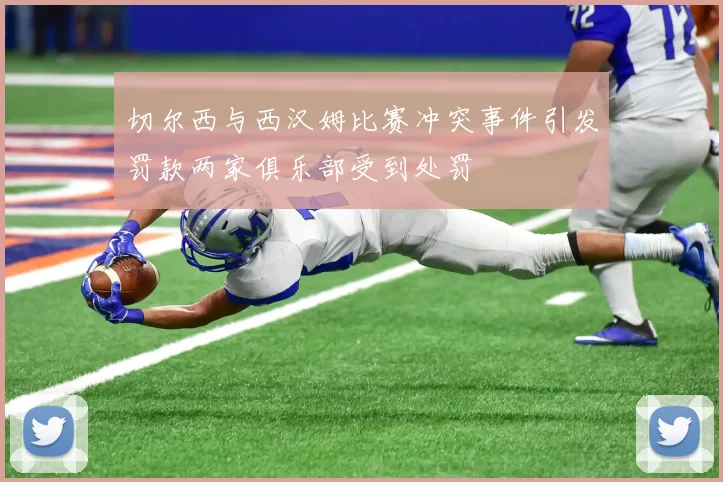 切尔西与西汉姆比赛冲突事件引发罚款两家俱乐部受到处罚
