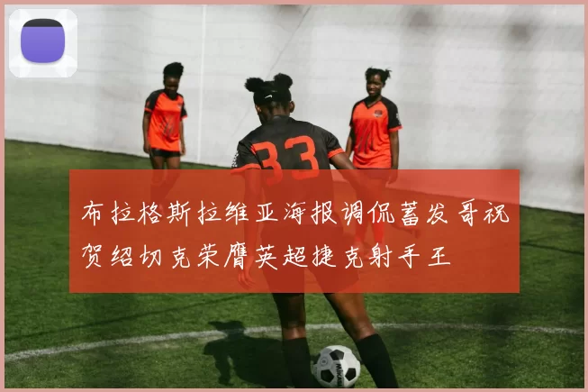 布拉格斯拉维亚海报调侃蓄发哥祝贺绍切克荣膺英超捷克射手王