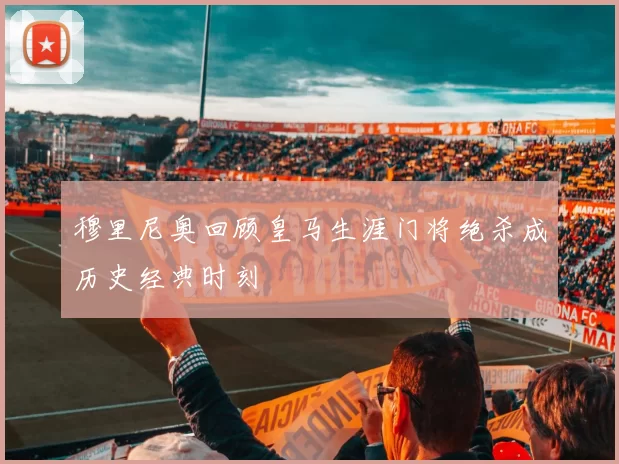 穆里尼奥回顾皇马生涯门将绝杀成历史经典时刻