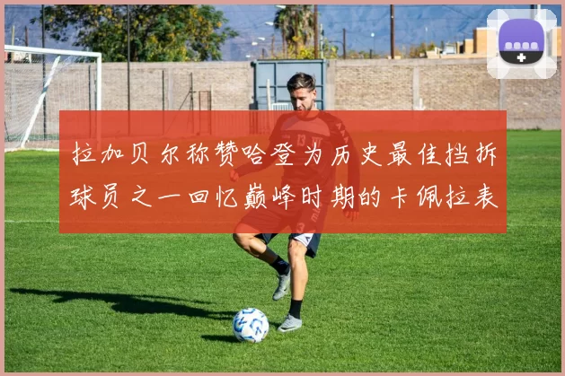 拉加贝尔称赞哈登为历史最佳挡拆球员之一回忆巅峰时期的卡佩拉表现
