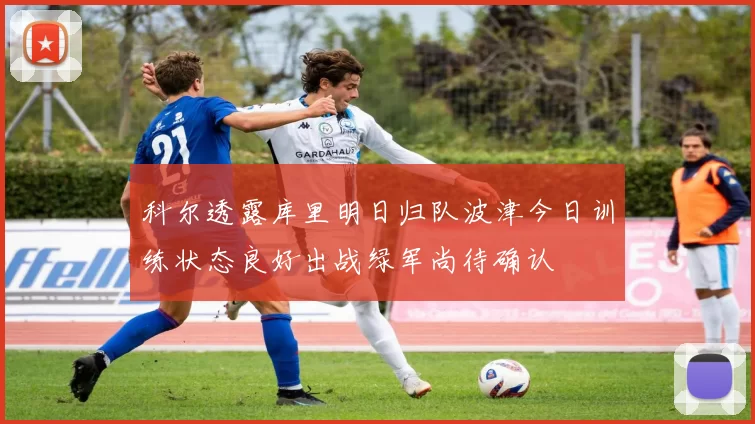 科尔透露库里明日归队波津今日训练状态良好出战绿军尚待确认