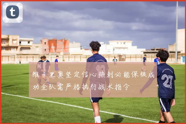维卡里奥坚定信心热刺必能保级成功全队需严格执行战术指令