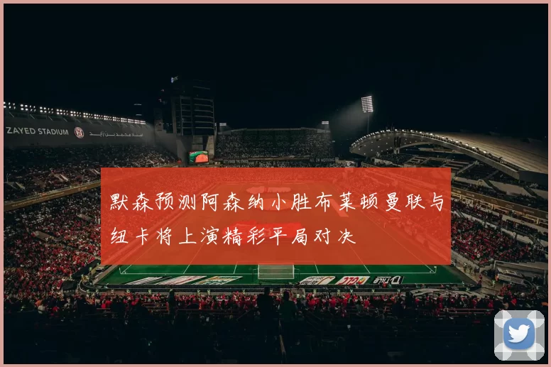 默森预测阿森纳小胜布莱顿曼联与纽卡将上演精彩平局对决