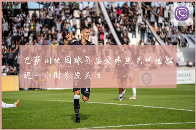 巴萨训练因球员接受弗里克训话推迟一小时引发关注