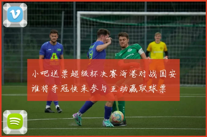 小吧送票超级杯决赛海港对战国安谁将夺冠快来参与互动赢取球票