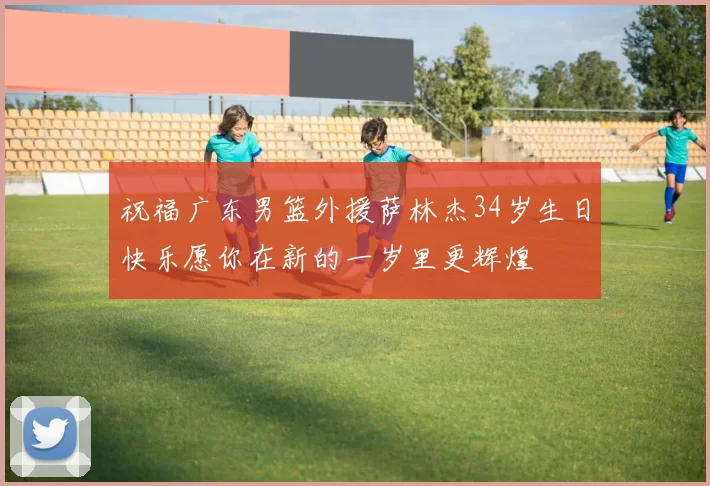 祝福广东男篮外援萨林杰34岁生日快乐愿你在新的一岁里更辉煌