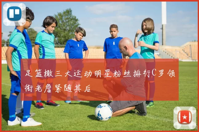 足篮橄三大运动明星粉丝排行C罗领衔老詹紧随其后