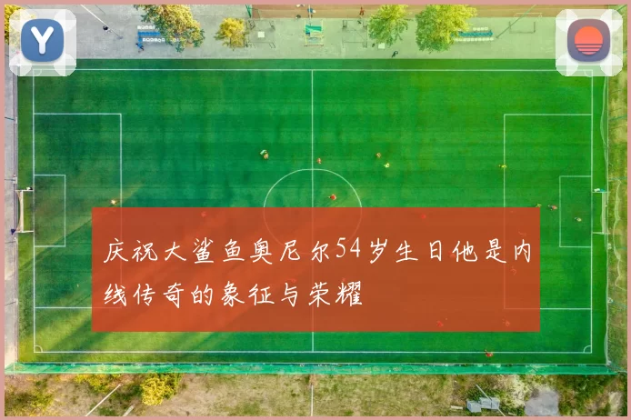 庆祝大鲨鱼奥尼尔54岁生日他是内线传奇的象征与荣耀