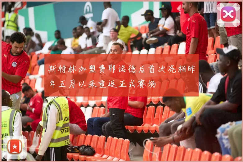斯特林加盟费耶诺德后首次亮相昨年五月以来重返正式赛场