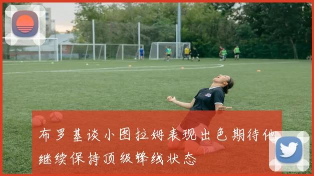 布罗基谈小图拉姆表现出色期待他继续保持顶级锋线状态