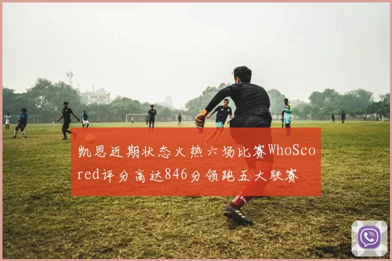凯恩近期状态火热六场比赛WhoScored评分高达846分领跑五大联赛