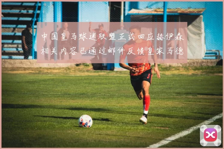 中国皇马球迷联盟正式回应赫伊森相关内容已通过邮件反馈皇家马德里