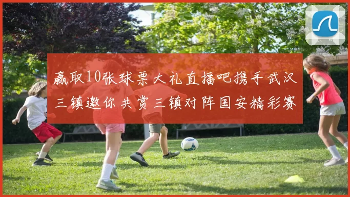 赢取10张球票大礼直播吧携手武汉三镇邀你共赏三镇对阵国安精彩赛事