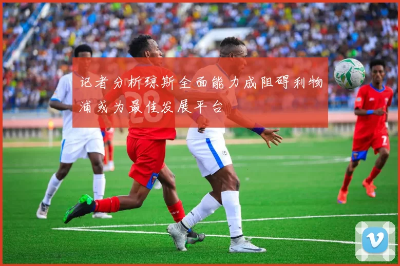 记者分析琼斯全面能力成阻碍利物浦或为最佳发展平台