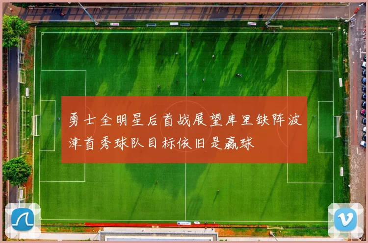 勇士全明星后首战展望库里缺阵波津首秀球队目标依旧是赢球