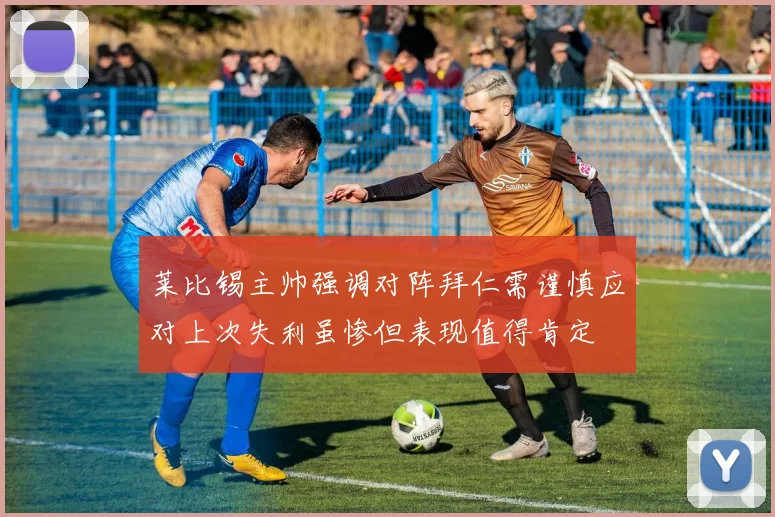 莱比锡主帅强调对阵拜仁需谨慎应对上次失利虽惨但表现值得肯定