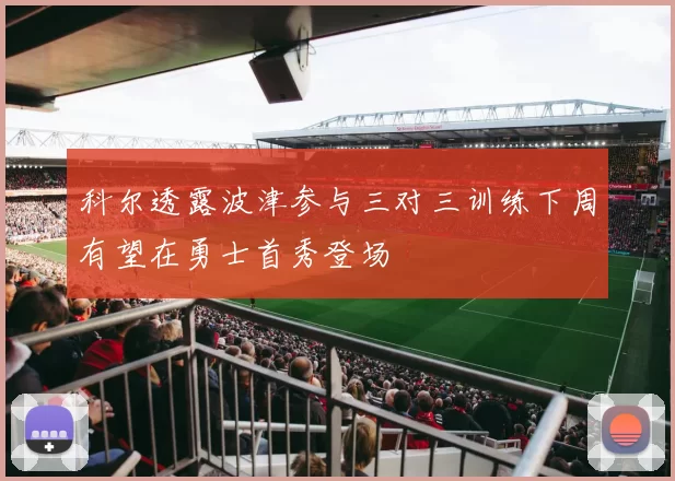 科尔透露波津参与三对三训练下周有望在勇士首秀登场